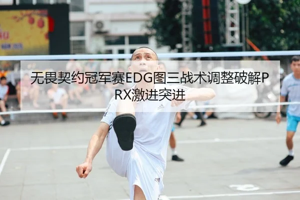无畏契约冠军赛EDG图三战术调整破解PRX激进突进
