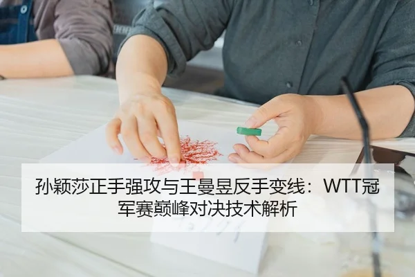 孙颖莎正手强攻与王曼昱反手变线：WTT冠军赛巅峰对决技术解析