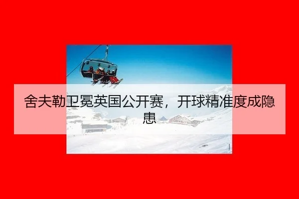 舍夫勒卫冕英国公开赛，开球精准度成隐患