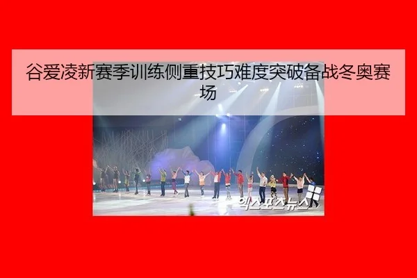 谷爱凌新赛季训练侧重技巧难度突破备战冬奥赛场
