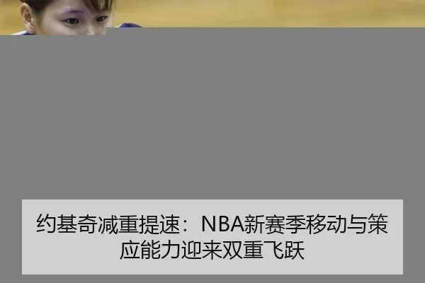 约基奇减重提速：NBA新赛季移动与策应能力迎来双重飞跃