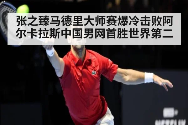 张之臻马德里大师赛爆冷击败阿尔卡拉斯中国男网首胜世界第二