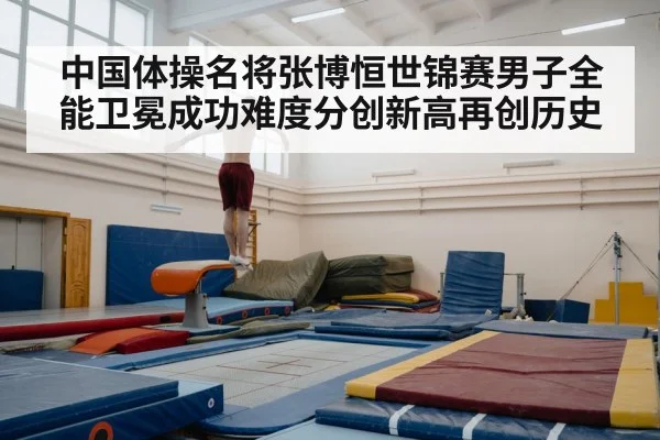 中国体操名将张博恒世锦赛男子全能卫冕成功难度分创新高再创历史