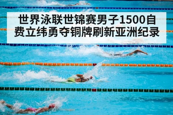 世界泳联世锦赛男子1500自费立纬勇夺铜牌刷新亚洲纪录