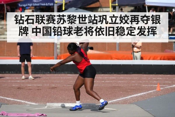 钻石联赛苏黎世站巩立姣再夺银牌 中国铅球老将依旧稳定发挥