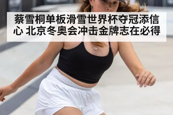 蔡雪桐单板滑雪世界杯夺冠添信心 北京冬奥会冲击金牌志在必得