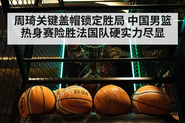 周琦关键盖帽锁定胜局 中国男篮热身赛险胜法国队硬实力尽显