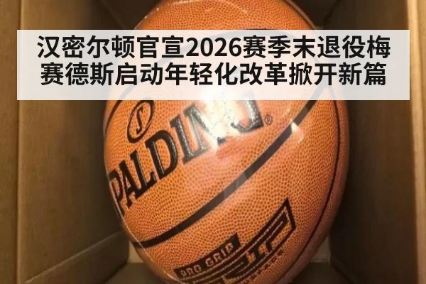 汉密尔顿官宣2026赛季末退役梅赛德斯启动年轻化改革掀开新篇