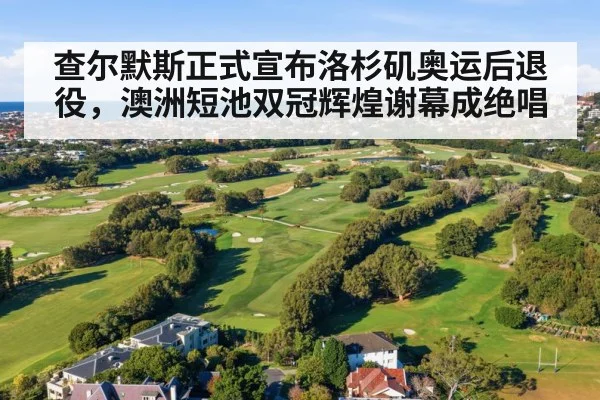 查尔默斯正式宣布洛杉矶奥运后退役,澳洲短池双冠辉煌谢幕成绝唱