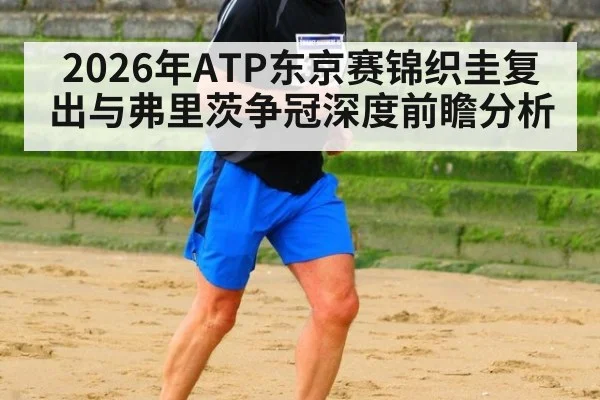 2026年ATP东京赛锦织圭复出与弗里茨争冠深度前瞻分析